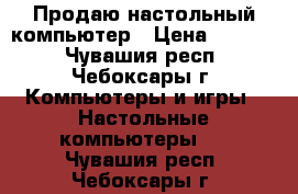 Продаю настольный компьютер › Цена ­ 7 000 - Чувашия респ., Чебоксары г. Компьютеры и игры » Настольные компьютеры   . Чувашия респ.,Чебоксары г.